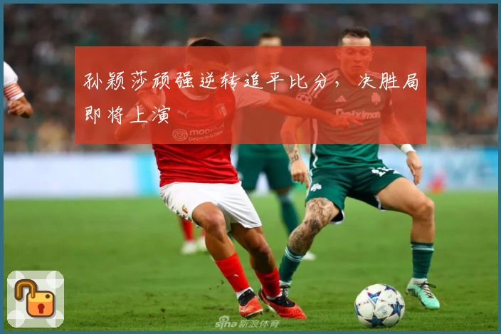 孙颖莎顽强逆转追平比分，决胜局即将上演