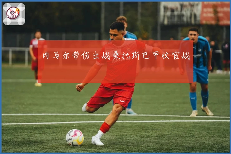 内马尔带伤出战桑托斯巴甲收官战