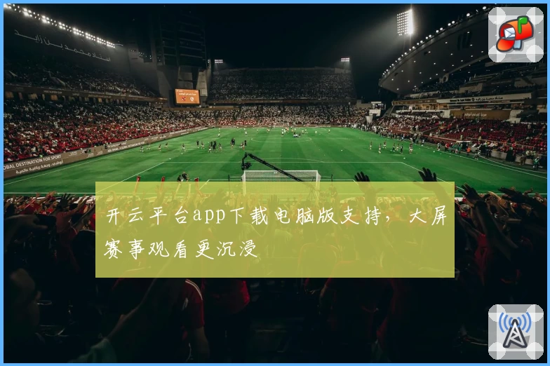 开云平台app下载电脑版支持，大屏赛事观看更沉浸