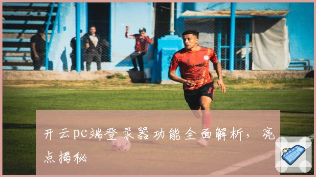 开云pc端登录器功能全面解析，亮点揭秘