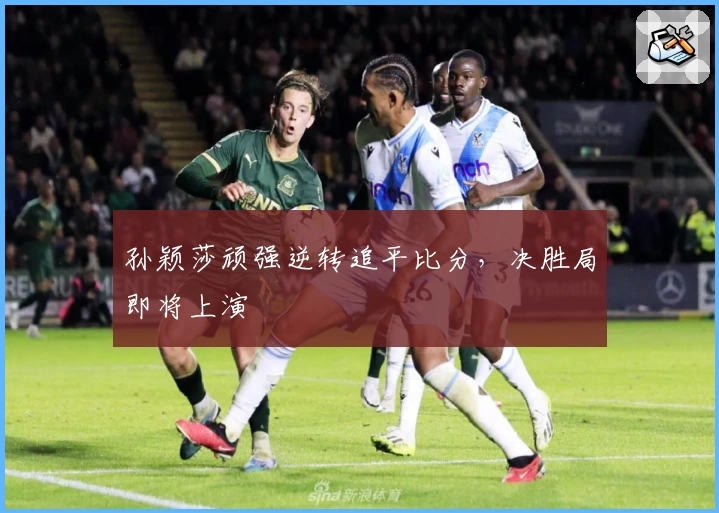 孙颖莎顽强逆转追平比分，决胜局即将上演