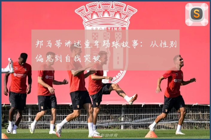 邦马蒂讲述童年踢球故事：从性别偏见到自我突破