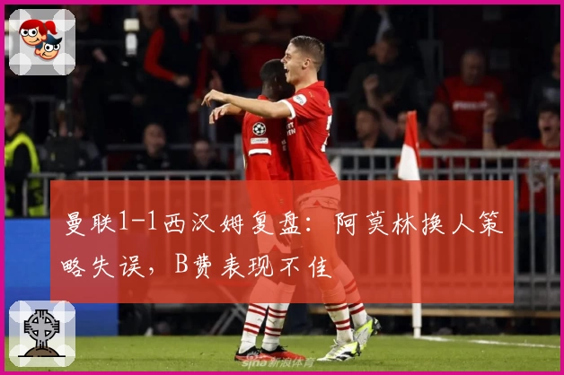 曼联1-1西汉姆复盘：阿莫林换人策略失误，B费表现不佳