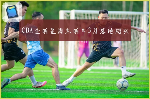 CBA全明星周末明年3月落地绍兴