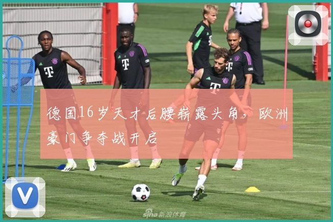 德国16岁天才后腰崭露头角，欧洲豪门争夺战开启