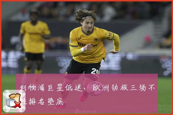 利物浦巨星低迷,欧洲劲旅三场不胜排名垫底