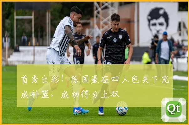 首秀出彩!陈国豪在四人包夹下完成补篮,成功得分上双