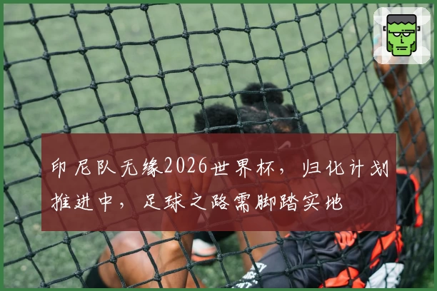 印尼队无缘2026世界杯,归化计划推进中,足球之路需脚踏实地
