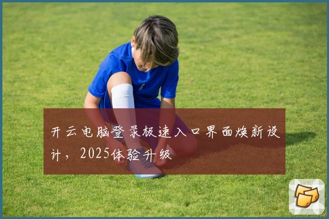 开云电脑登录极速入口界面焕新设计，2025体验升级