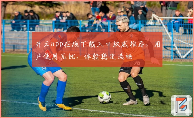 开云app在线下载入口权威推荐,用户使用无忧,体验稳定流畅