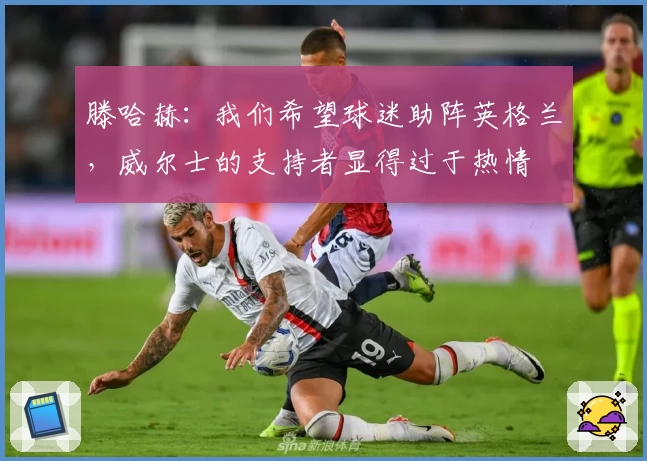 滕哈赫：我们希望球迷助阵英格兰，威尔士的支持者显得过于热情