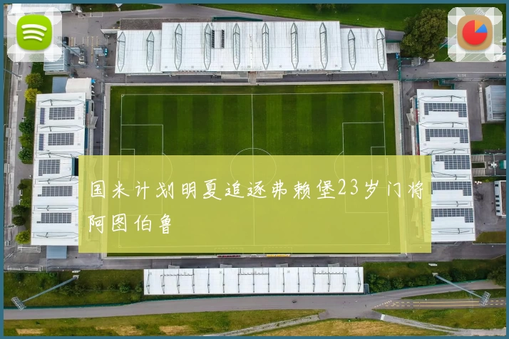 国米计划明夏追逐弗赖堡23岁门将阿图伯鲁