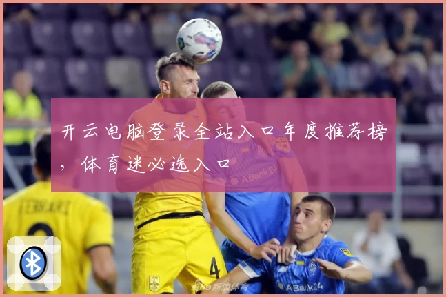开云电脑登录全站入口年度推荐榜，体育迷必选入口