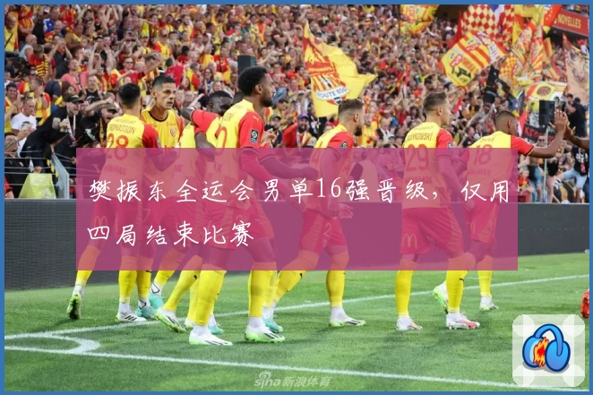 樊振东全运会男单16强晋级，仅用四局结束比赛