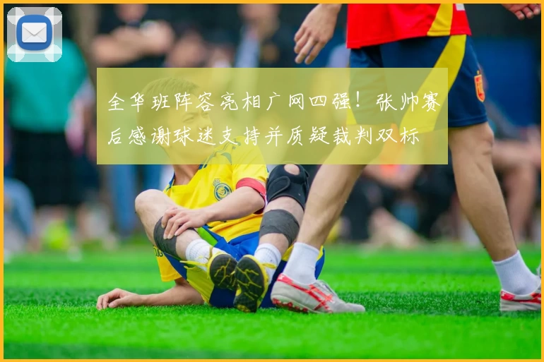全华班阵容亮相广网四强！张帅赛后感谢球迷支持并质疑裁判双标