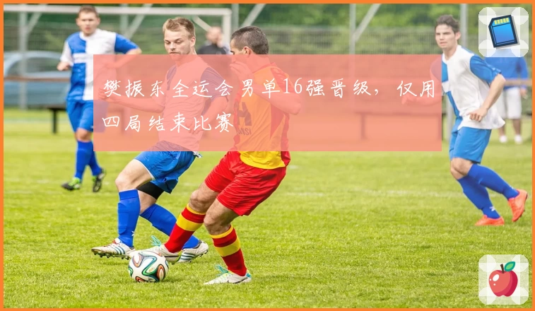 樊振东全运会男单16强晋级，仅用四局结束比赛