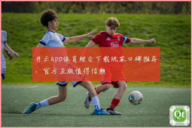 开云app体育综合下载玩家口碑推荐，官方正版值得信赖