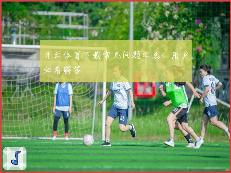 开云体育下载常见问题汇总，用户必看解答