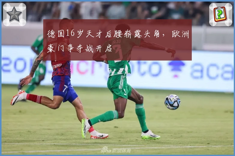 德国16岁天才后腰崭露头角，欧洲豪门争夺战开启