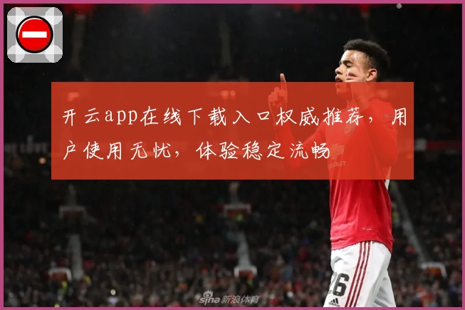 开云app在线下载入口权威推荐，用户使用无忧，体验稳定流畅