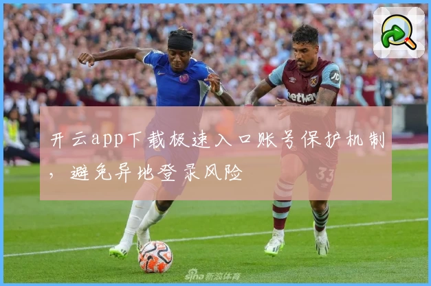 开云app下载极速入口账号保护机制，避免异地登录风险