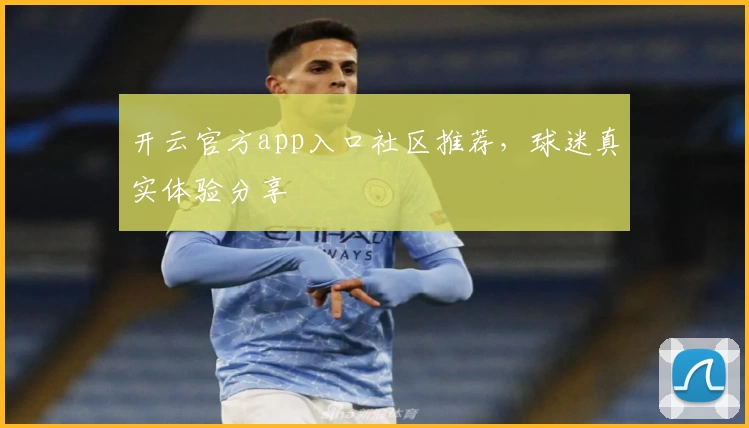 开云官方app入口社区推荐，球迷真实体验分享