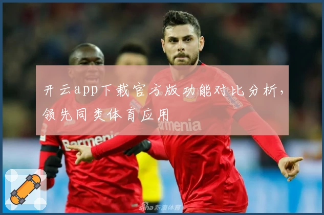 开云app下载官方版功能对比分析，领先同类体育应用
