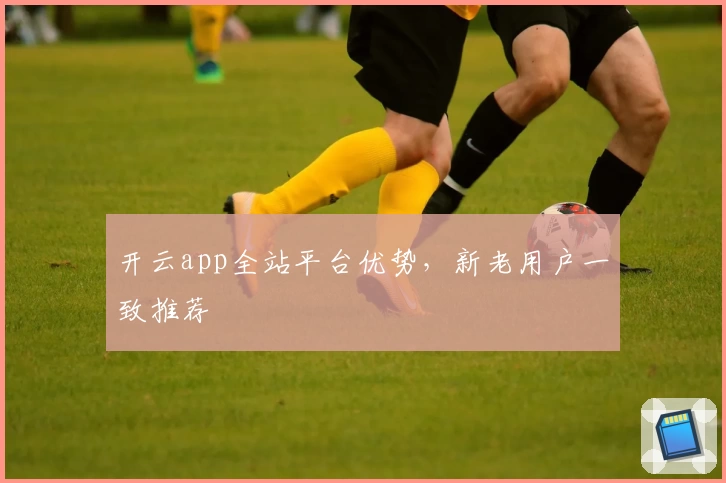 开云app全站平台优势，新老用户一致推荐