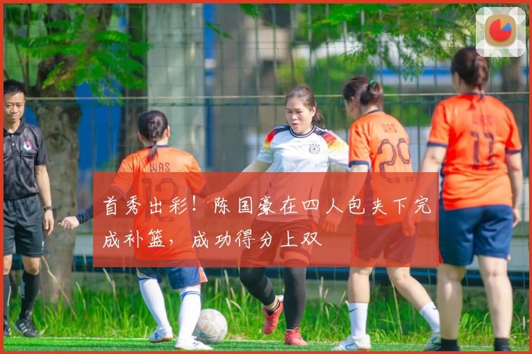 首秀出彩!陈国豪在四人包夹下完成补篮,成功得分上双