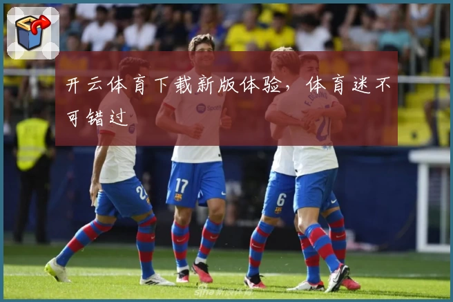 开云体育下载新版体验，体育迷不可错过
