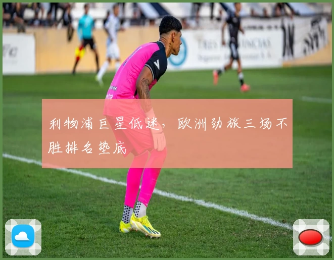 利物浦巨星低迷，欧洲劲旅三场不胜排名垫底