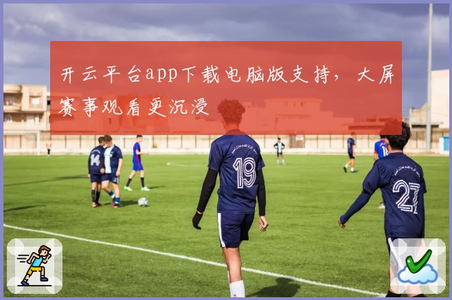 开云平台app下载电脑版支持，大屏赛事观看更沉浸