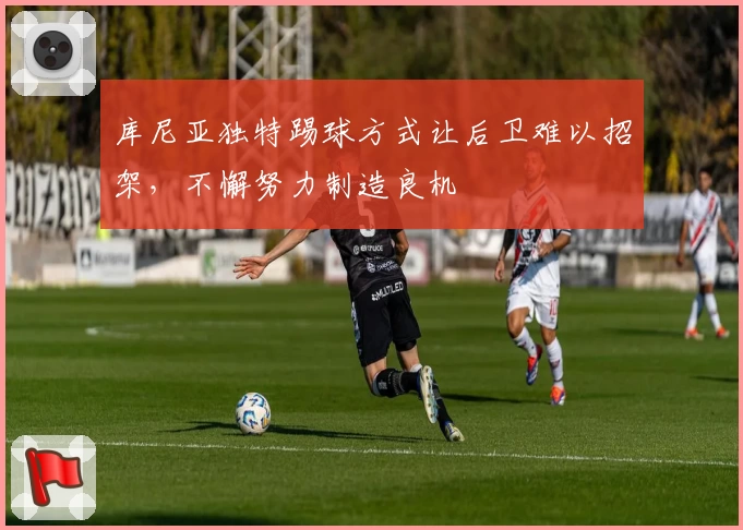 库尼亚独特踢球方式让后卫难以招架，不懈努力制造良机