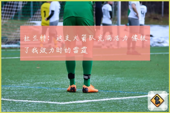 杜兰特：这支火箭队充满活力 像极了我效力时的雷霆